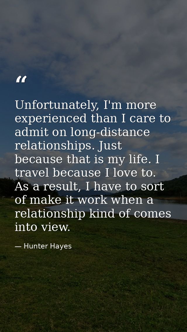Unfortunately, I'm more experienced than I care to admit on long-distance relationships. Just because that is my life. I — Hunter Hayes