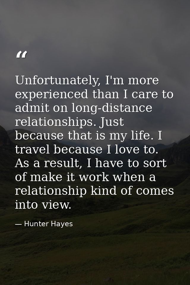 Unfortunately, I'm more experienced than I care to admit on long-distance relationships. Just because that is my life. I — Hunter Hayes