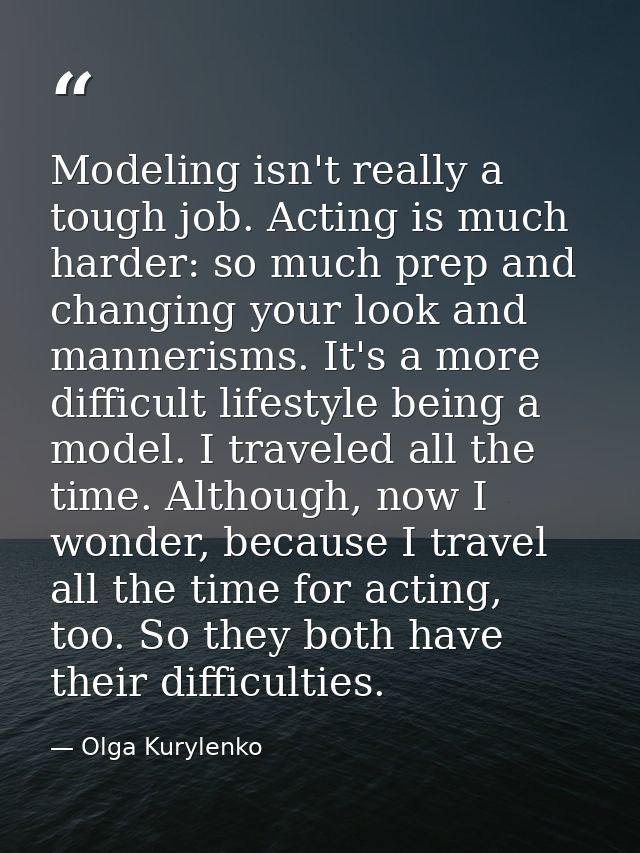 Modeling isn't really a tough job. Acting is much harder: so much prep and changing your look and mannerisms. It's a mor — Olga Kurylenko