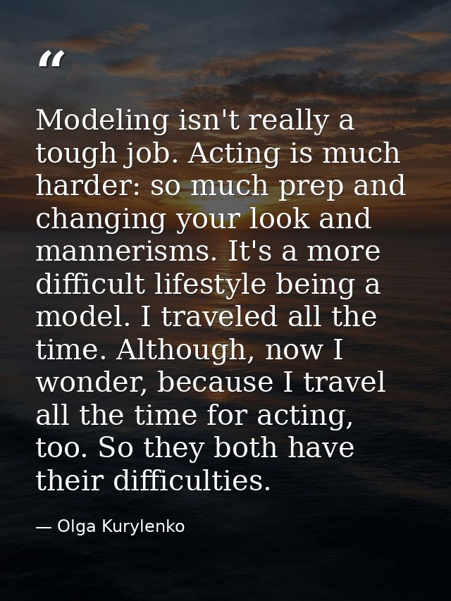 Modeling isn't really a tough job. Acting is much harder: so much prep and changing your look and mannerisms. It's a mor — Olga Kurylenko