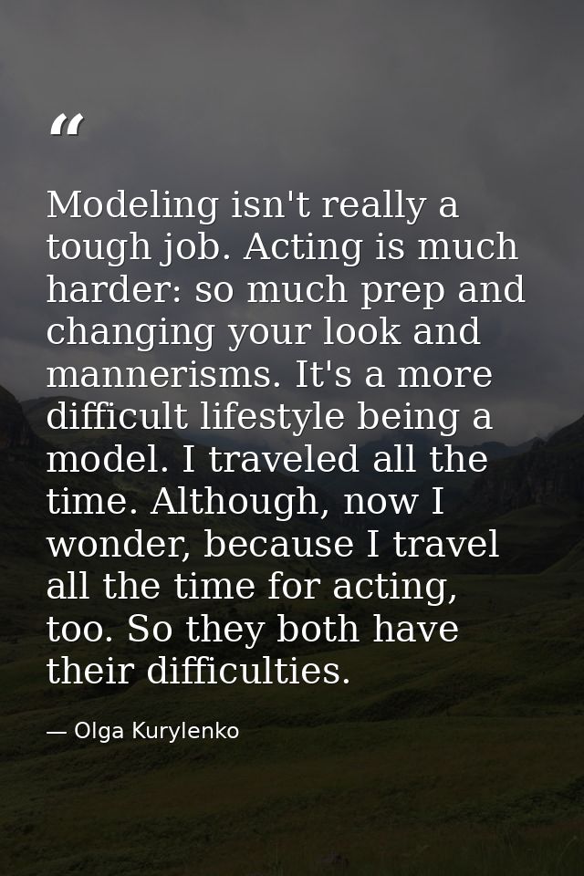 Modeling isn't really a tough job. Acting is much harder: so much prep and changing your look and mannerisms. It's a mor — Olga Kurylenko