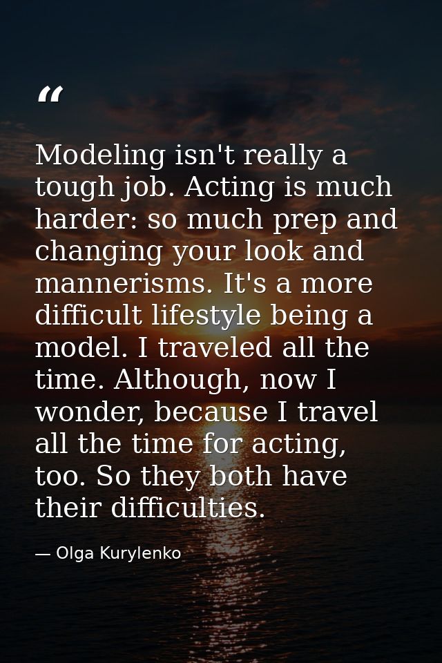 Modeling isn't really a tough job. Acting is much harder: so much prep and changing your look and mannerisms. It's a mor — Olga Kurylenko