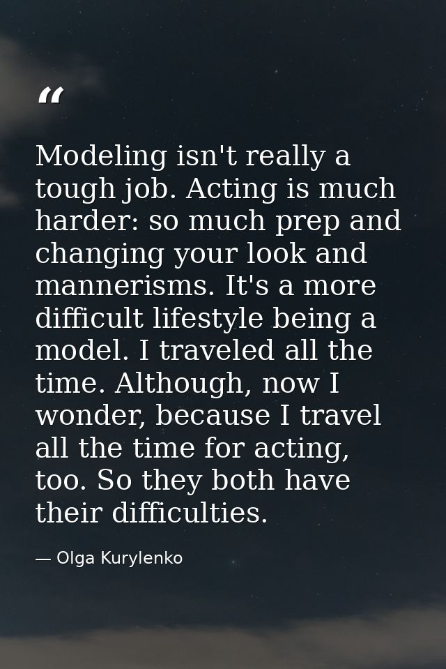 Modeling isn't really a tough job. Acting is much harder: so much prep and changing your look and mannerisms. It's a mor — Olga Kurylenko
