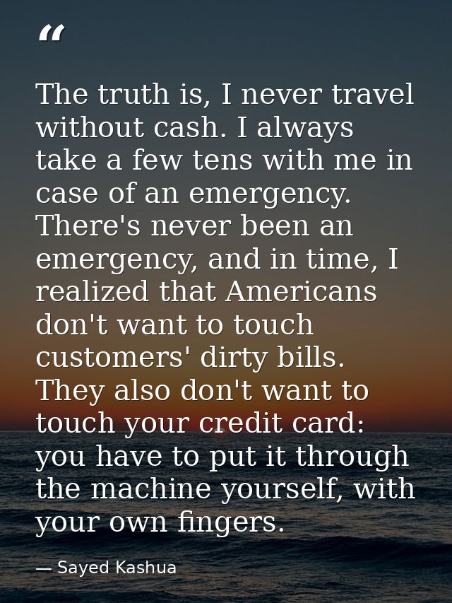 The truth is, I never travel without cash. I always take a few tens with me in case of an emergency. There's never been  — Sayed Kashua