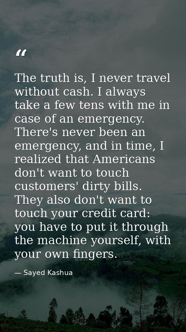 The truth is, I never travel without cash. I always take a few tens with me in case of an emergency. There's never been  — Sayed Kashua
