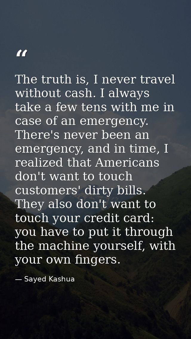 The truth is, I never travel without cash. I always take a few tens with me in case of an emergency. There's never been  — Sayed Kashua