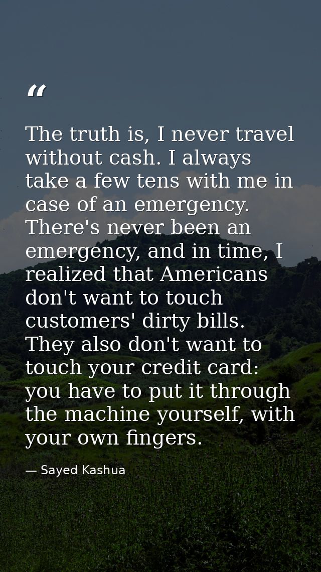 The truth is, I never travel without cash. I always take a few tens with me in case of an emergency. There's never been  — Sayed Kashua