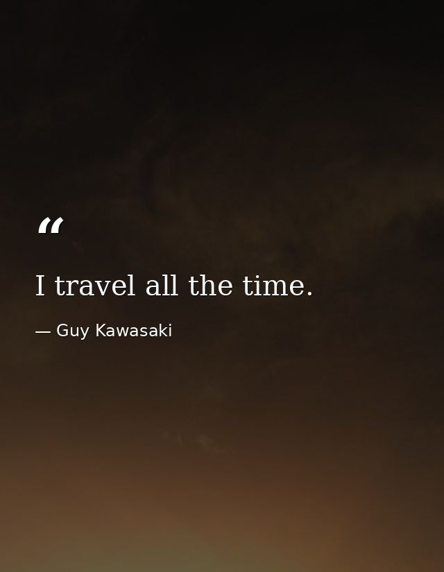 I travel all the time. — Guy Kawasaki