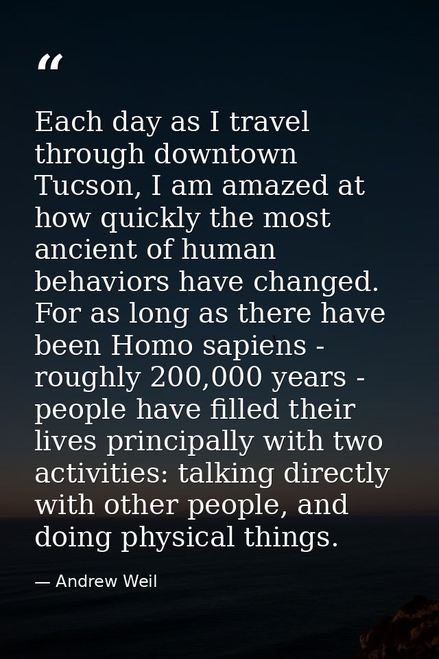 Each day as I travel through downtown Tucson, I am amazed at how quickly the most ancient of human behaviors have change — Andrew Weil