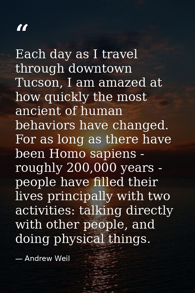 Each day as I travel through downtown Tucson, I am amazed at how quickly the most ancient of human behaviors have change — Andrew Weil