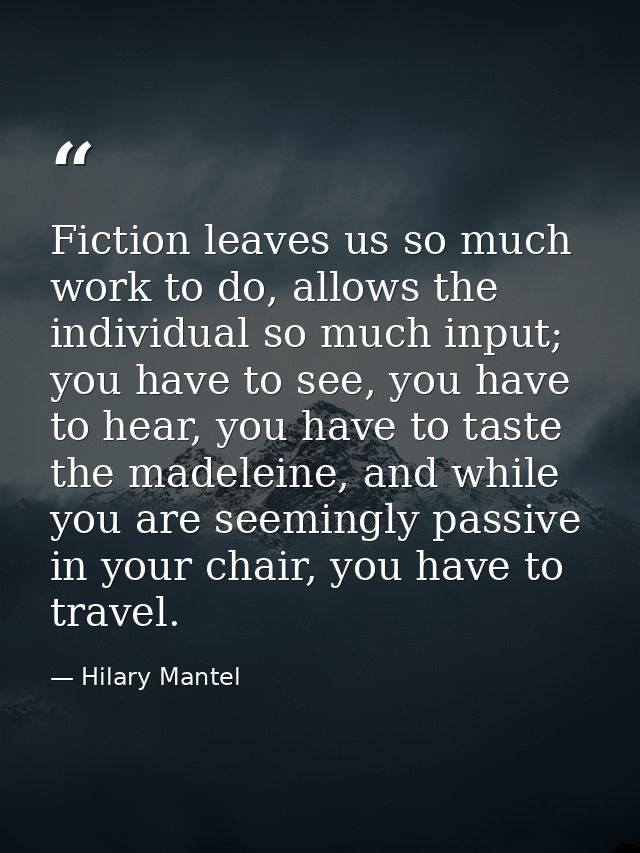 Fiction leaves us so much work to do, allows the individual so much input; you have to see, you have to hear, you have t — Hilary Mantel