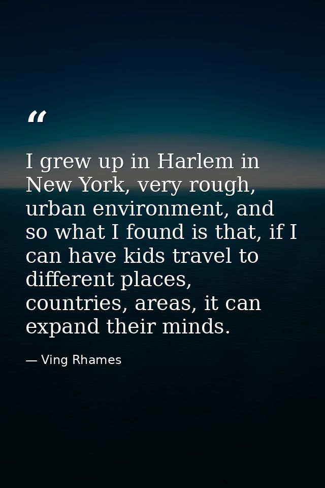 I grew up in Harlem in New York, very rough, urban environment, and so what I found is that, if I can have kids travel t — Ving Rhames