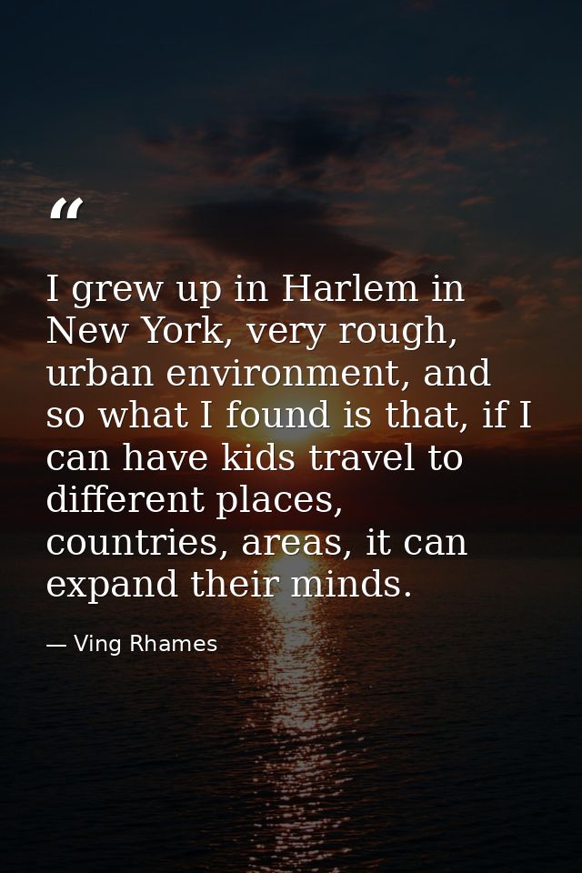 I grew up in Harlem in New York, very rough, urban environment, and so what I found is that, if I can have kids travel t — Ving Rhames