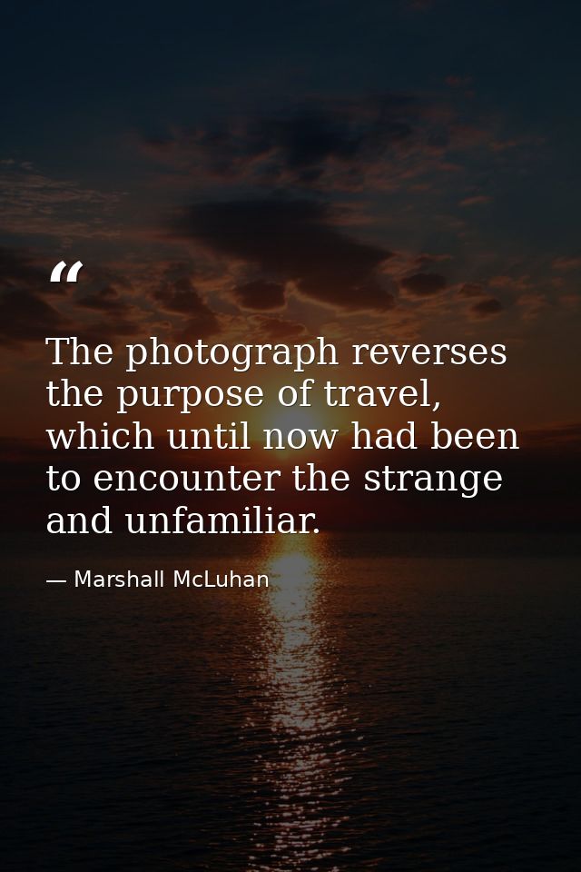 The photograph reverses the purpose of travel, which until now had been to encounter the strange and unfamiliar. — Marshall McLuhan