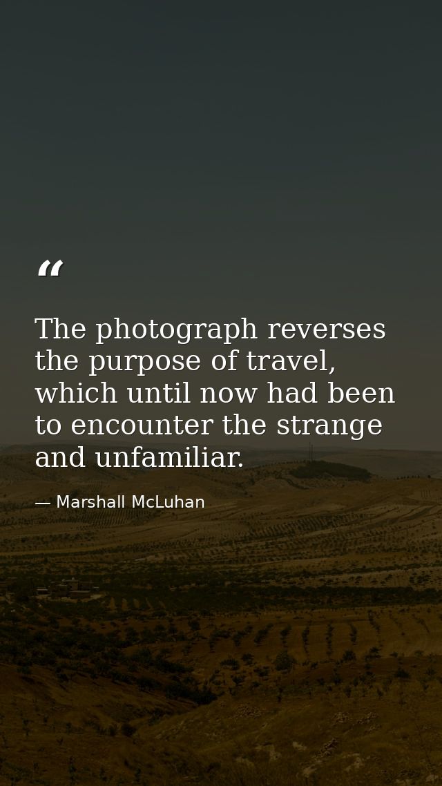The photograph reverses the purpose of travel, which until now had been to encounter the strange and unfamiliar. — Marshall McLuhan