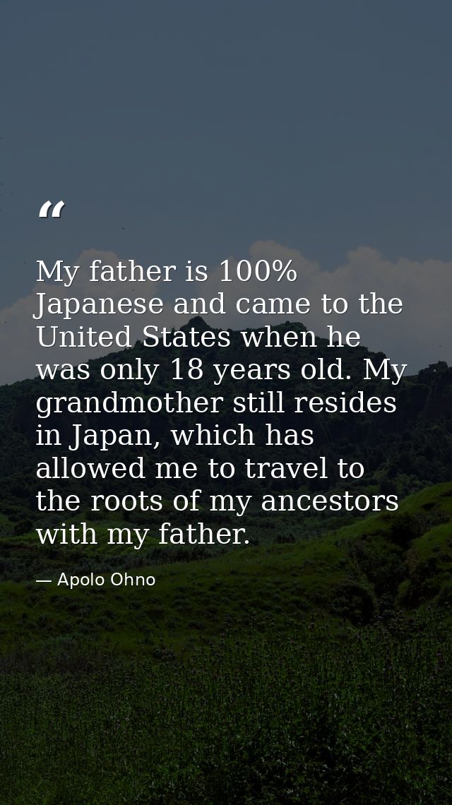 My father is 100% Japanese and came to the United States when he was only 18 years old. My grandmother still resides in  — Apolo Ohno