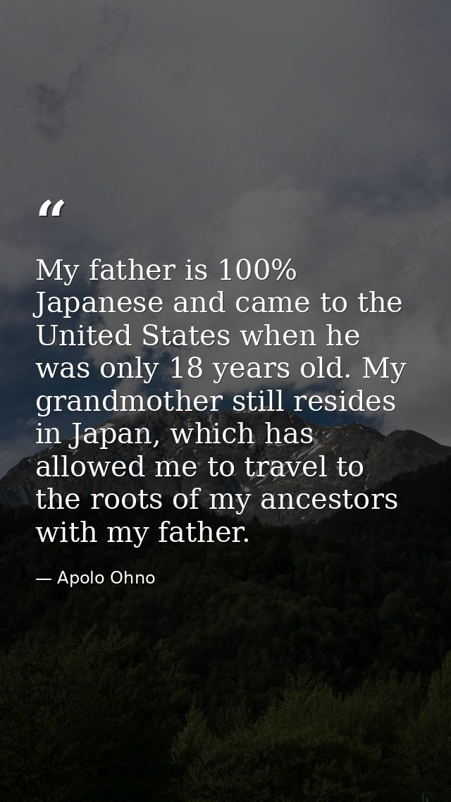 My father is 100% Japanese and came to the United States when he was only 18 years old. My grandmother still resides in  — Apolo Ohno