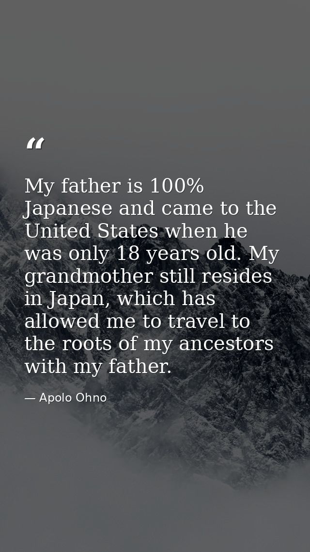 My father is 100% Japanese and came to the United States when he was only 18 years old. My grandmother still resides in  — Apolo Ohno
