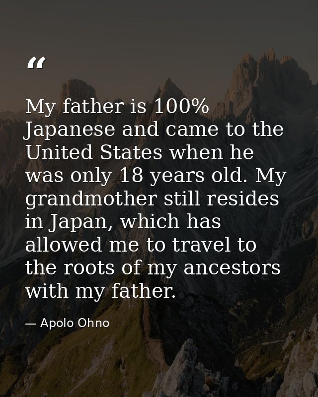My father is 100% Japanese and came to the United States when he was only 18 years old. My grandmother still resides in  — Apolo Ohno