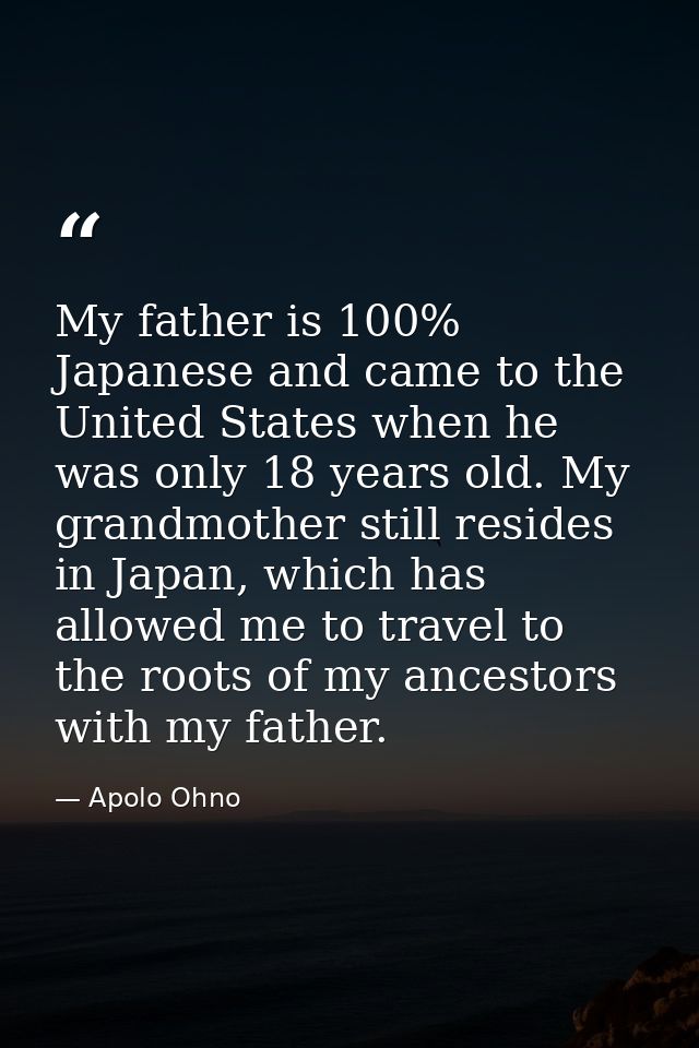My father is 100% Japanese and came to the United States when he was only 18 years old. My grandmother still resides in  — Apolo Ohno