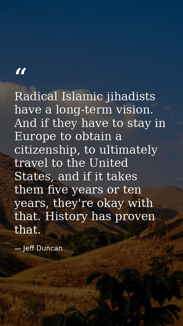 Radical Islamic jihadists have a long-term vision. And if they have to stay in Europe to obtain a citizenship, to ultima — Jeff Duncan