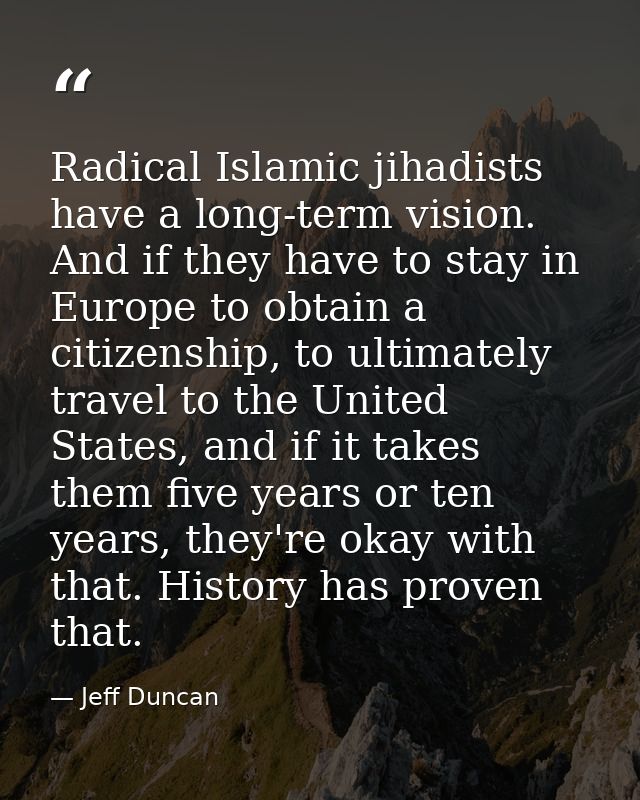 Radical Islamic jihadists have a long-term vision. And if they have to stay in Europe to obtain a citizenship, to ultima — Jeff Duncan