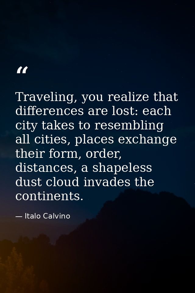 Traveling, you realize that differences are lost: each city takes to resembling all cities, places exchange their form,  — Italo Calvino