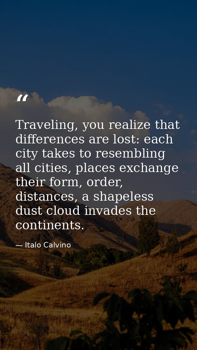 Traveling, you realize that differences are lost: each city takes to resembling all cities, places exchange their form,  — Italo Calvino