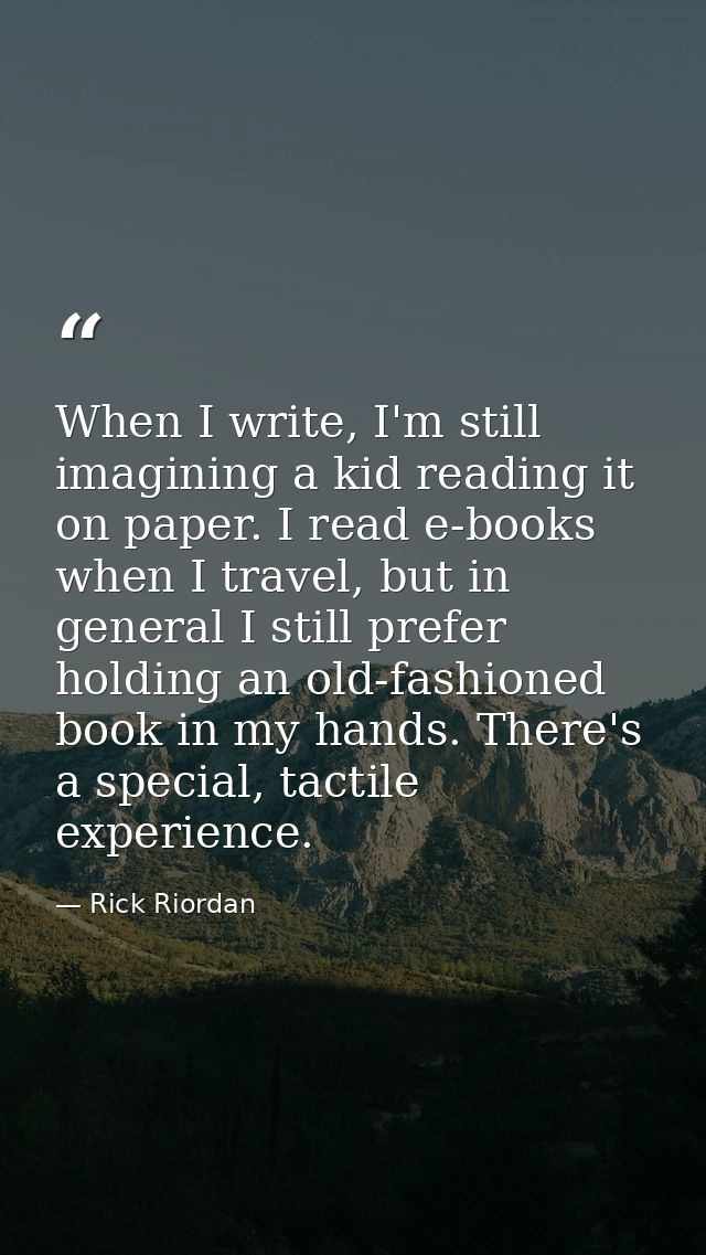 When I write, I'm still imagining a kid reading it on paper. I read e-books when I travel, but in general I still prefer — Rick Riordan