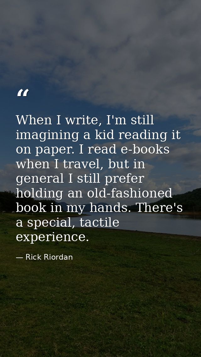 When I write, I'm still imagining a kid reading it on paper. I read e-books when I travel, but in general I still prefer — Rick Riordan