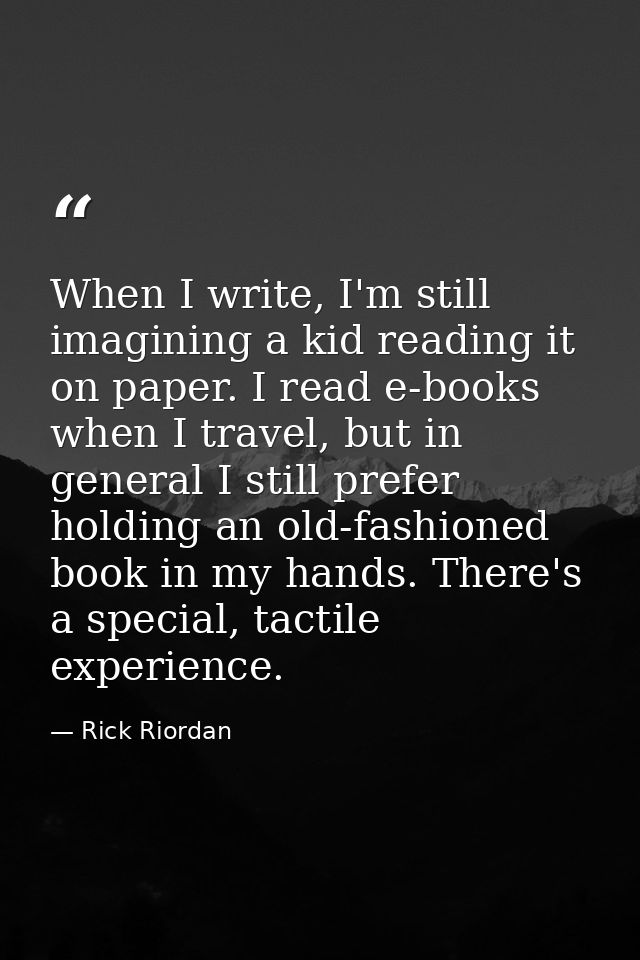 When I write, I'm still imagining a kid reading it on paper. I read e-books when I travel, but in general I still prefer — Rick Riordan