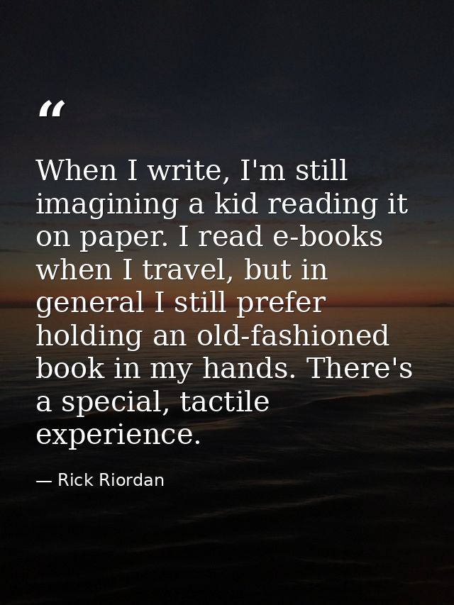 When I write, I'm still imagining a kid reading it on paper. I read e-books when I travel, but in general I still prefer — Rick Riordan