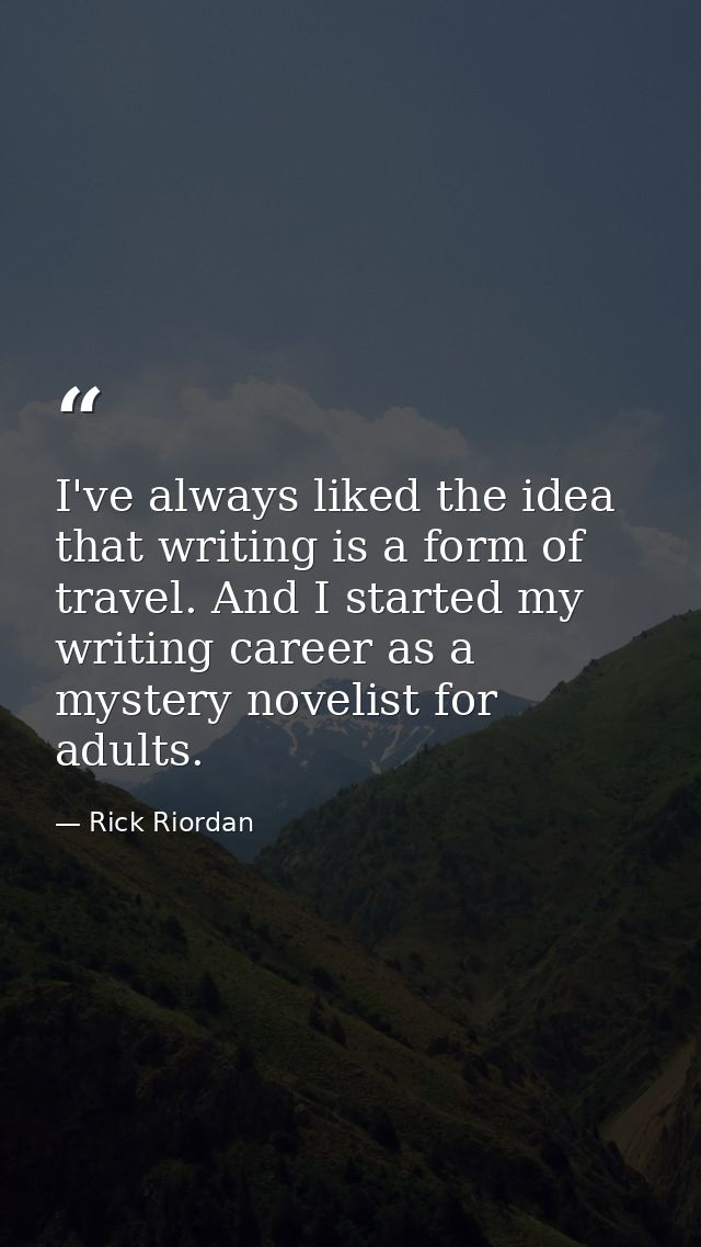 I've always liked the idea that writing is a form of travel. And I started my writing career as a mystery novelist for a — Rick Riordan