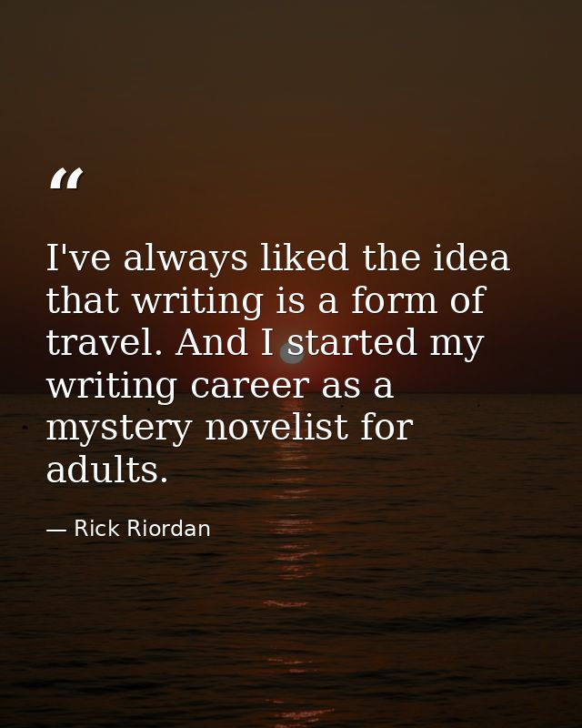 I've always liked the idea that writing is a form of travel. And I started my writing career as a mystery novelist for a — Rick Riordan