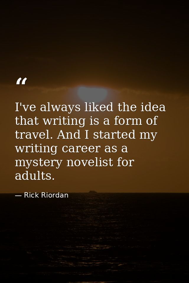 I've always liked the idea that writing is a form of travel. And I started my writing career as a mystery novelist for a — Rick Riordan