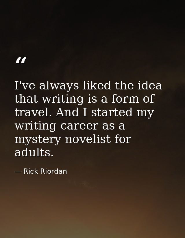 I've always liked the idea that writing is a form of travel. And I started my writing career as a mystery novelist for a — Rick Riordan