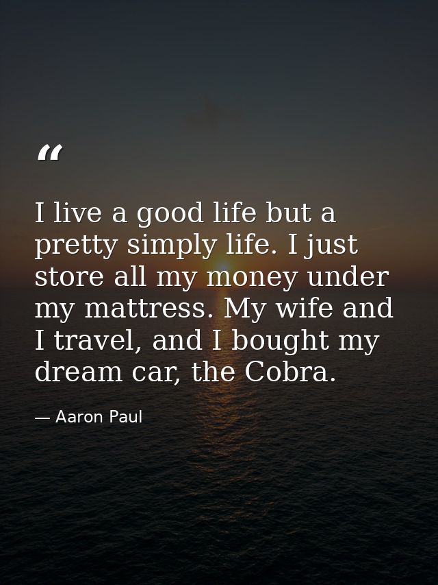 I live a good life but a pretty simply life. I just store all my money under my mattress. My wife and I travel, and I bo — Aaron Paul