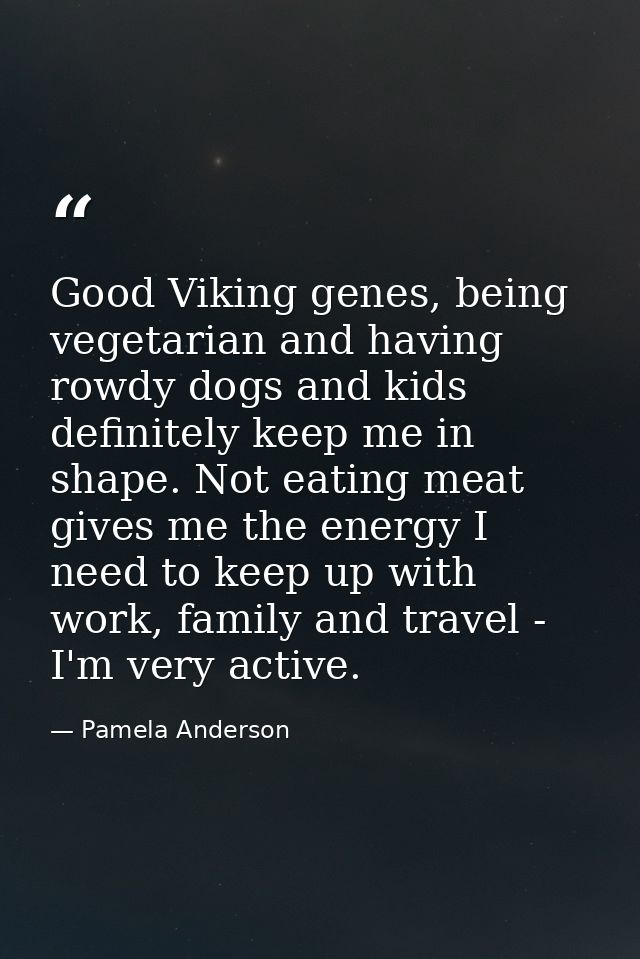 Good Viking genes, being vegetarian and having rowdy dogs and kids definitely keep me in shape. Not eating meat gives me — Pamela Anderson