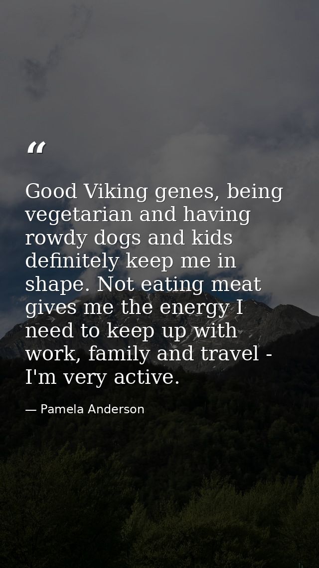Good Viking genes, being vegetarian and having rowdy dogs and kids definitely keep me in shape. Not eating meat gives me — Pamela Anderson