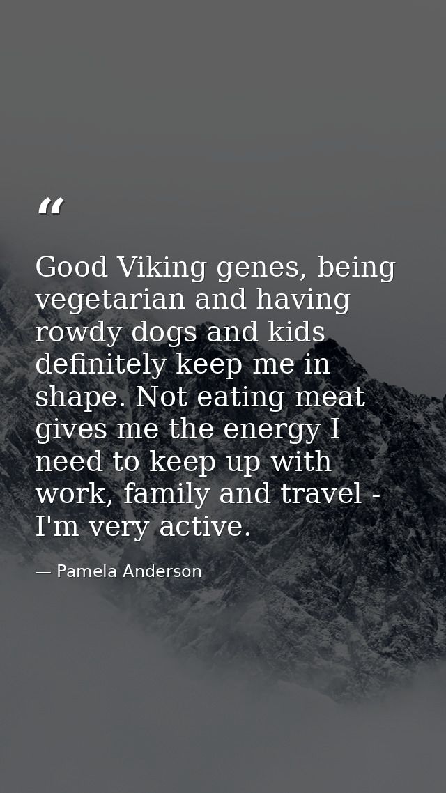 Good Viking genes, being vegetarian and having rowdy dogs and kids definitely keep me in shape. Not eating meat gives me — Pamela Anderson