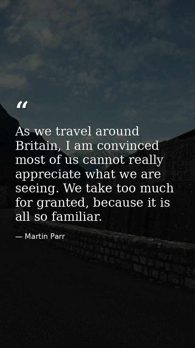 As we travel around Britain, I am convinced most of us cannot really appreciate what we are seeing. We take too much for — Martin Parr
