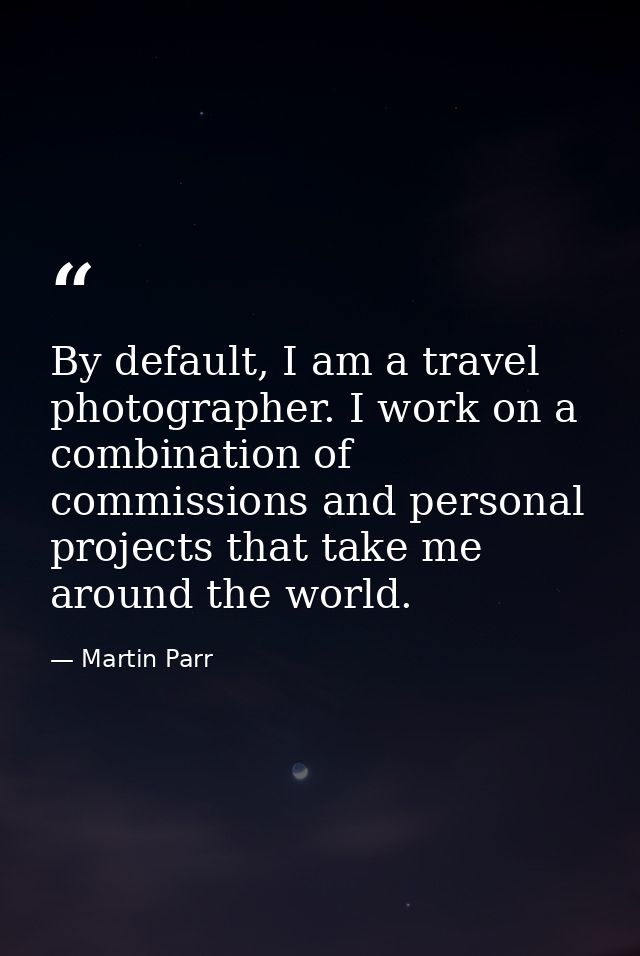 By default, I am a travel photographer. I work on a combination of commissions and personal projects that take me around — Martin Parr