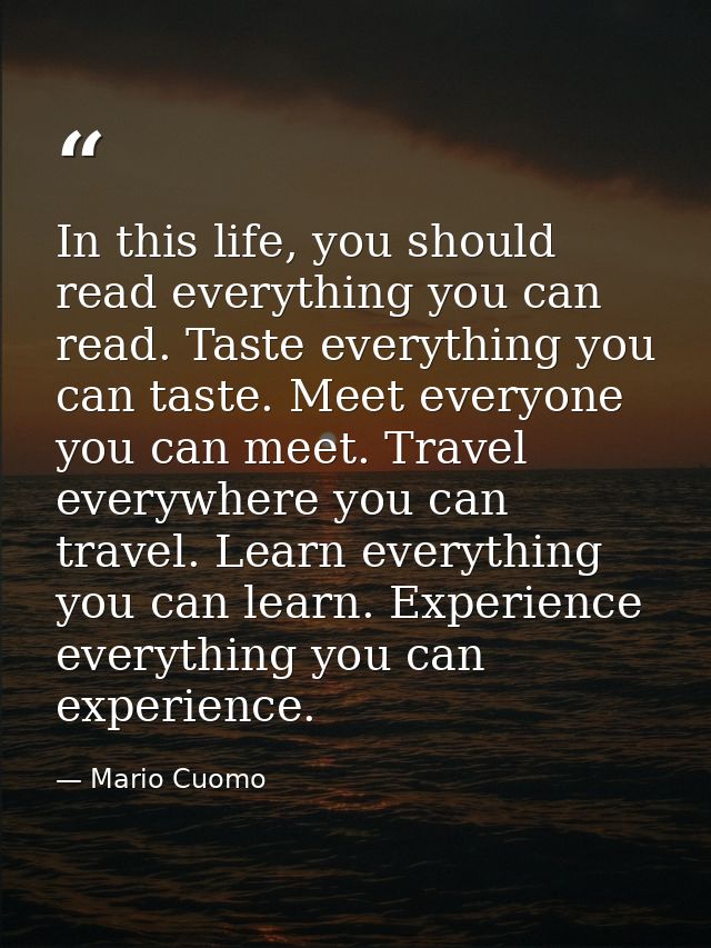 In this life, you should read everything you can read. Taste everything you can taste. Meet everyone you can meet. Trave — Mario Cuomo