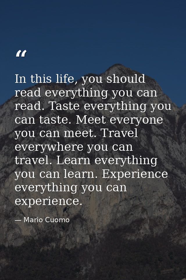 In this life, you should read everything you can read. Taste everything you can taste. Meet everyone you can meet. Trave — Mario Cuomo
