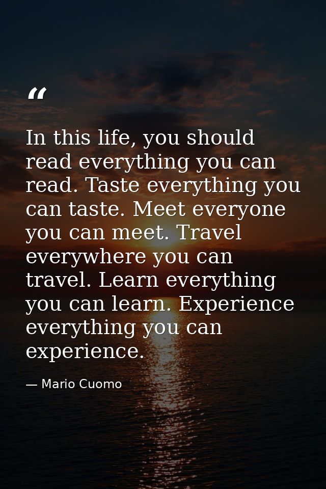 In this life, you should read everything you can read. Taste everything you can taste. Meet everyone you can meet. Trave — Mario Cuomo