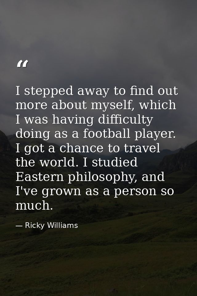 I stepped away to find out more about myself, which I was having difficulty doing as a football player. I got a chance t — Ricky Williams