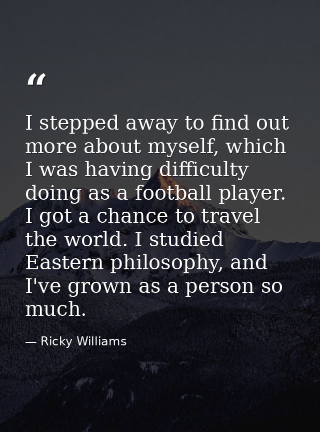 I stepped away to find out more about myself, which I was having difficulty doing as a football player. I got a chance t — Ricky Williams