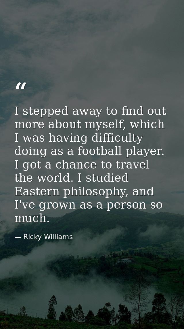 I stepped away to find out more about myself, which I was having difficulty doing as a football player. I got a chance t — Ricky Williams