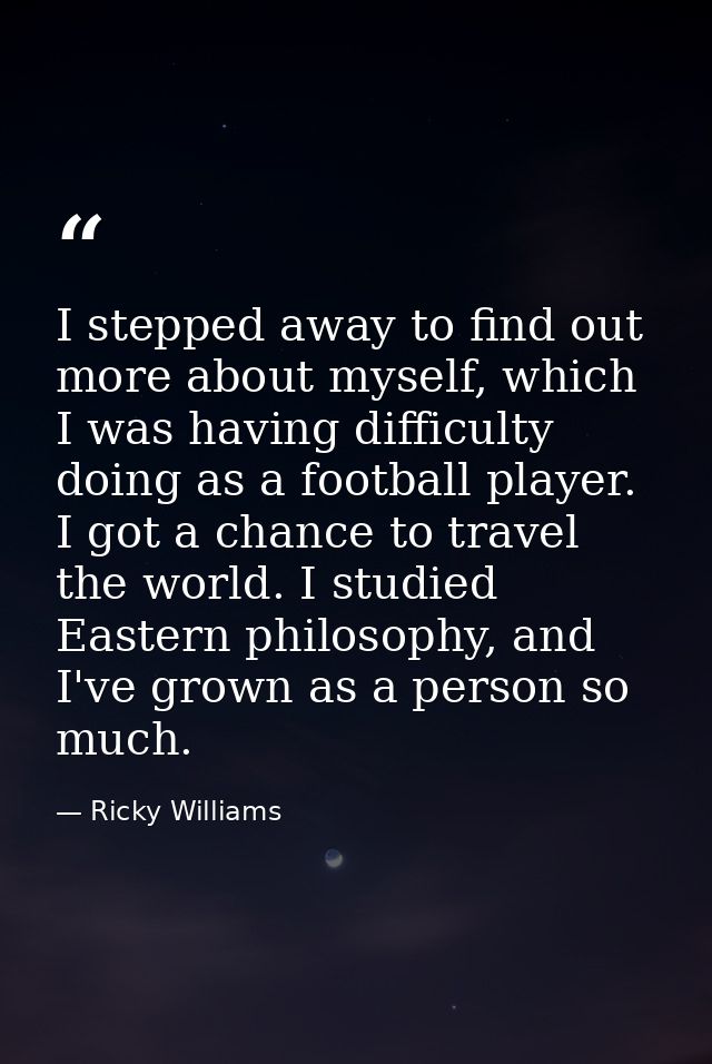 I stepped away to find out more about myself, which I was having difficulty doing as a football player. I got a chance t — Ricky Williams