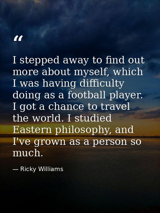 I stepped away to find out more about myself, which I was having difficulty doing as a football player. I got a chance t — Ricky Williams